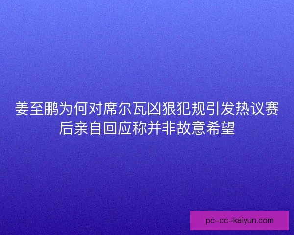 姜至鹏为何对席尔瓦凶狠犯规引发热议赛后亲自回应称并非故意希望