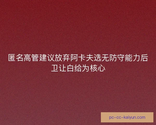 匿名高管建议放弃阿卡夫选无防守能力后卫让白给为核心