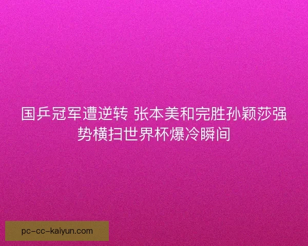国乒冠军遭逆转 张本美和完胜孙颖莎强势横扫世界杯爆冷瞬间
