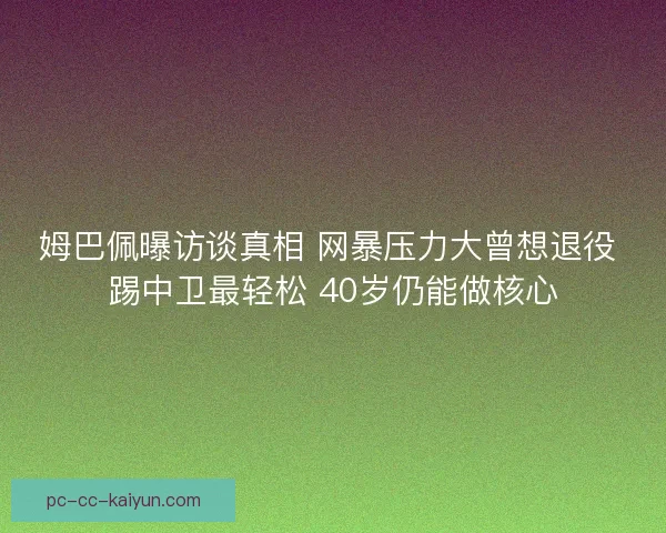 姆巴佩曝访谈真相 网暴压力大曾想退役 踢中卫最轻松 40岁仍能做核心
