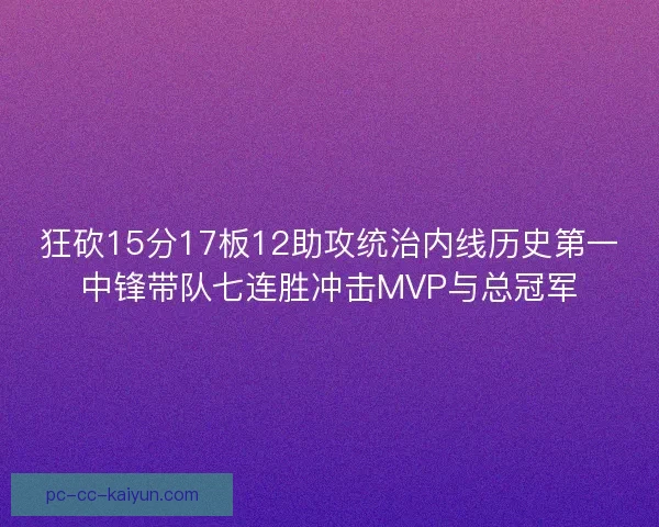 狂砍15分17板12助攻统治内线历史第一中锋带队七连胜冲击MVP与总冠军