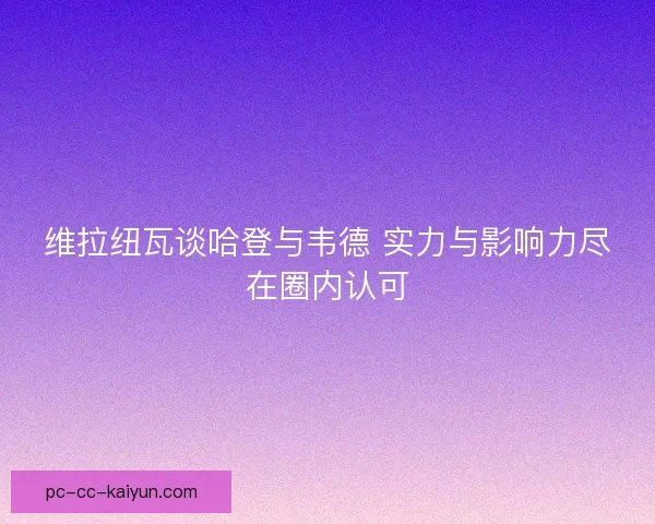 维拉纽瓦谈哈登与韦德 实力与影响力尽在圈内认可
