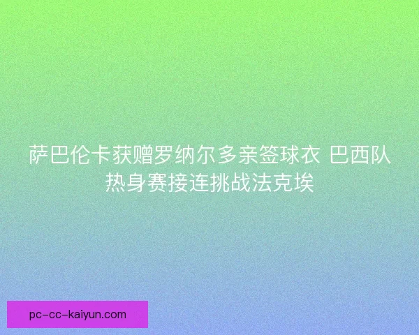 萨巴伦卡获赠罗纳尔多亲签球衣 巴西队热身赛接连挑战法克埃