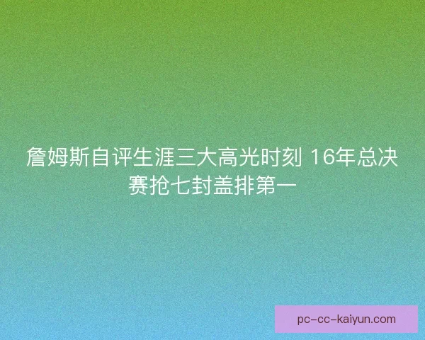 詹姆斯自评生涯三大高光时刻 16年总决赛抢七封盖排第一
