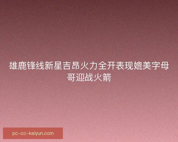 雄鹿锋线新星吉昂火力全开表现媲美字母哥迎战火箭