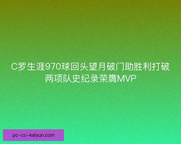 C罗生涯970球回头望月破门助胜利打破两项队史纪录荣膺MVP