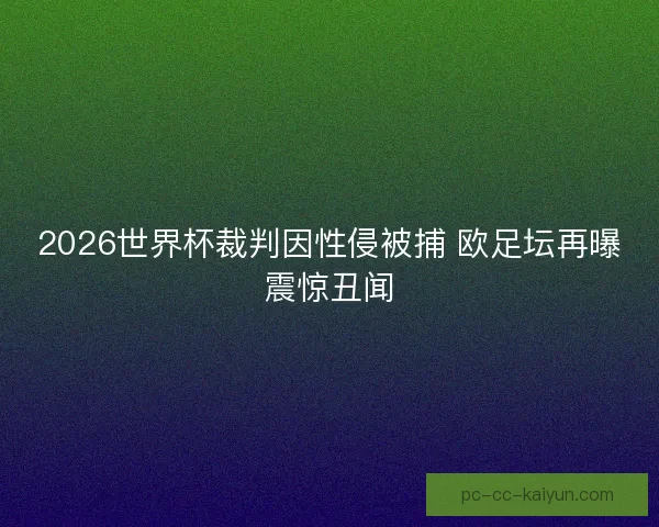2026世界杯裁判因性侵被捕 欧足坛再曝震惊丑闻