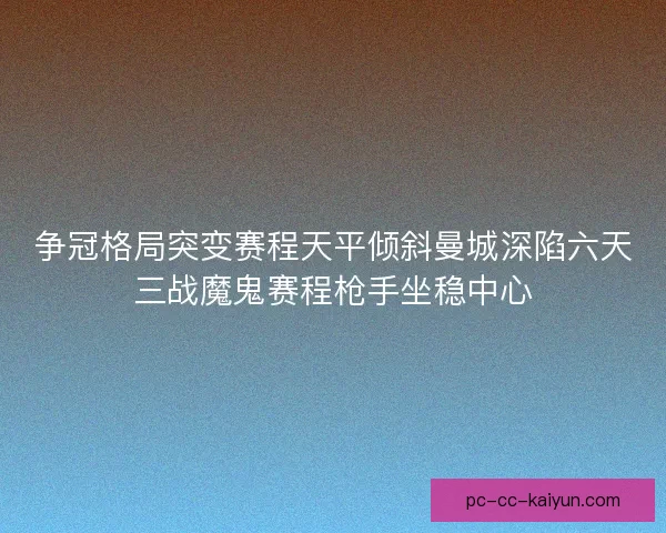 争冠格局突变赛程天平倾斜曼城深陷六天三战魔鬼赛程枪手坐稳中心