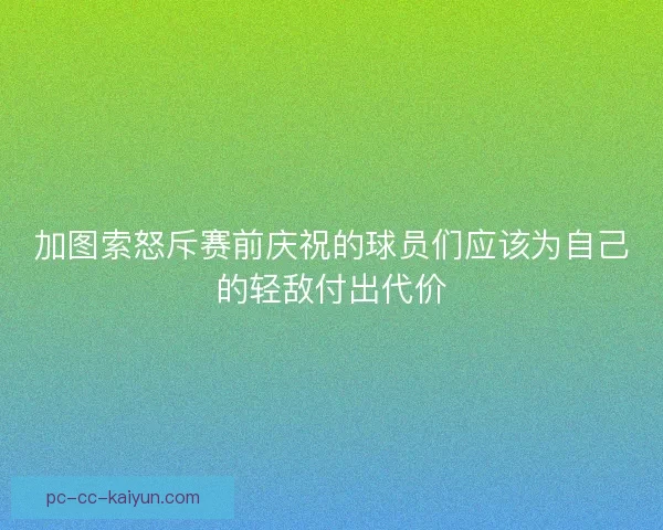 加图索怒斥赛前庆祝的球员们应该为自己的轻敌付出代价