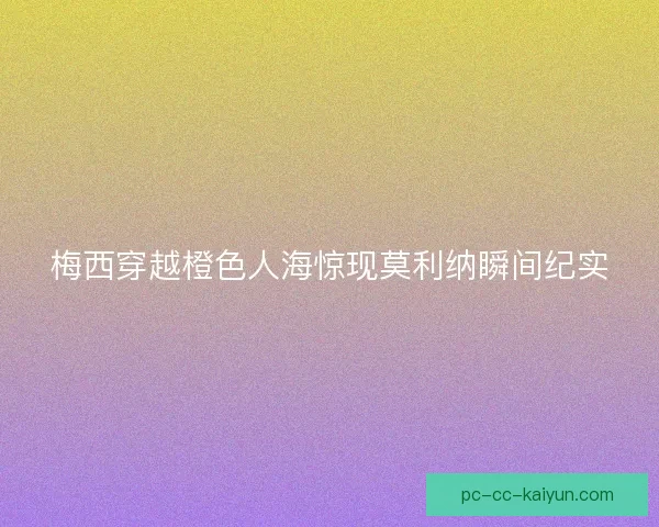 梅西穿越橙色人海惊现莫利纳瞬间纪实