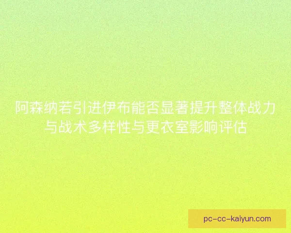 阿森纳若引进伊布能否显著提升整体战力与战术多样性与更衣室影响评估