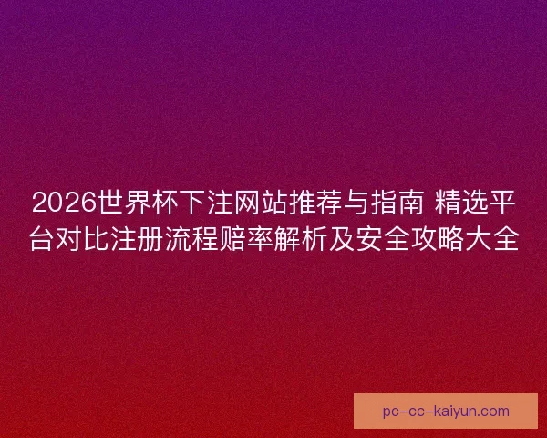 2026世界杯下注网站推荐与指南 精选平台对比注册流程赔率解析及安全攻略大全 2026世界杯下注网站推荐与指南 精选平台对比注册流程赔率解析及安全攻略大全