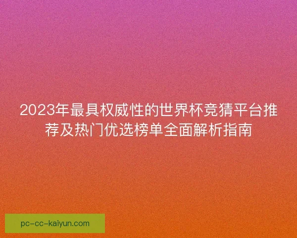 2023年最具权威性的世界杯竞猜平台推荐及热门优选榜单全面解析指南