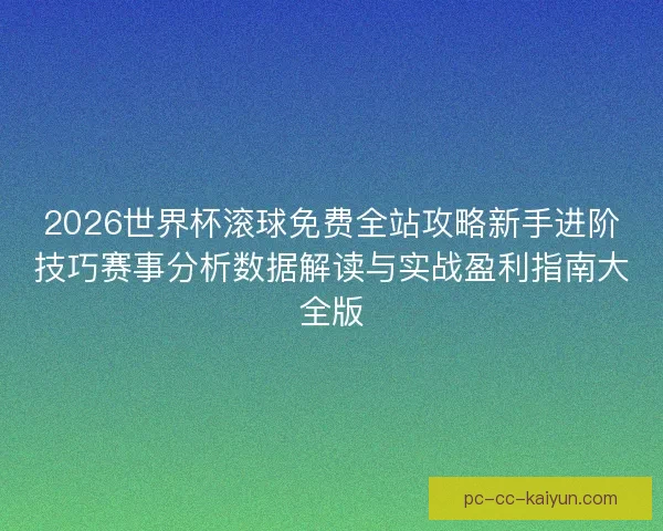 2026世界杯滚球免费全站攻略新手进阶技巧赛事分析数据解读与实战盈利指南大全版