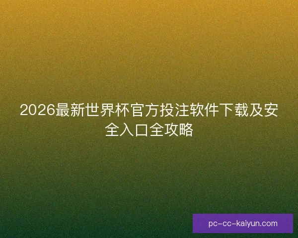 2026最新世界杯官方投注软件下载及安全入口全攻略 2026最新世界杯官方投注软件下载及安全入口全攻略