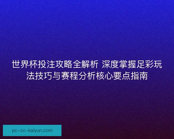 世界杯投注攻略全解析 深度掌握足彩玩法技巧与赛程分析核心要点指南 世界杯投注攻略全解析 深度掌握足彩玩法技巧与赛程分析核心要点指南