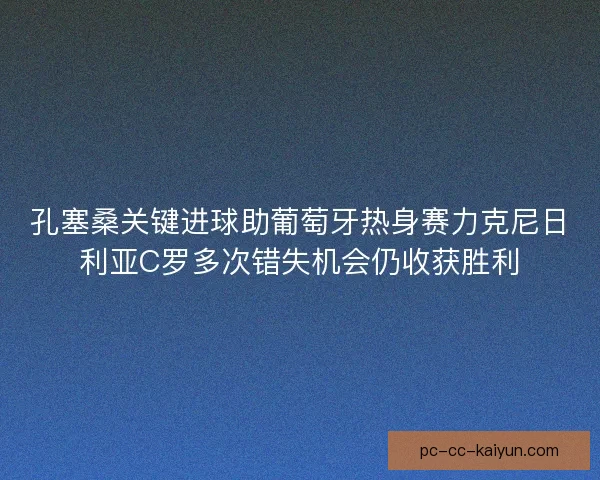孔塞桑关键进球助葡萄牙热身赛力克尼日利亚C罗多次错失机会仍收获胜利 孔塞桑关键进球助葡萄牙热身赛力克尼日利亚C罗多次错失机会仍收获胜利