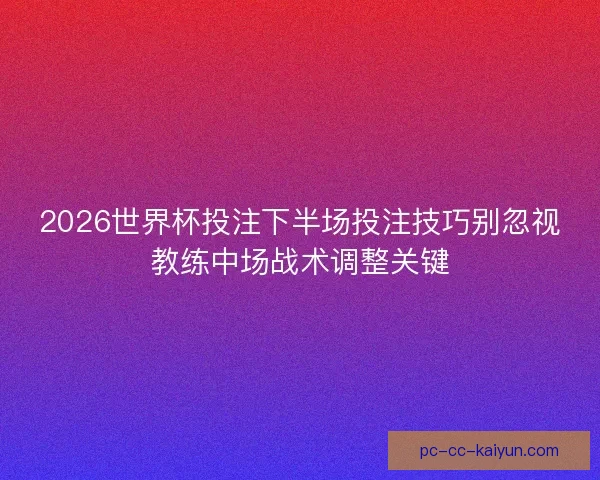 2026世界杯投注下半场投注技巧别忽视教练中场战术调整关键