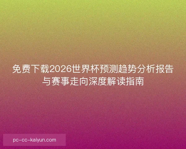 免费下载2026世界杯预测趋势分析报告与赛事走向深度解读指南