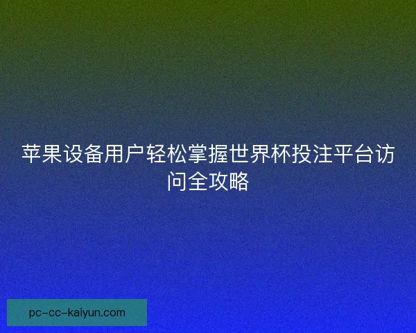 苹果设备用户轻松掌握世界杯投注平台访问全攻略