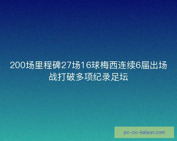 200场里程碑27场16球梅西连续6届出场战打破多项纪录足坛
